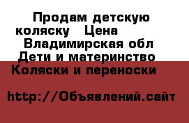 Продам детскую коляску › Цена ­ 7 000 - Владимирская обл. Дети и материнство » Коляски и переноски   